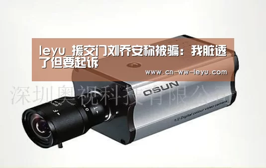 leyu_援交门刘乔安称被骗:我脏透了但要起诉(图4) 乐鱼体育