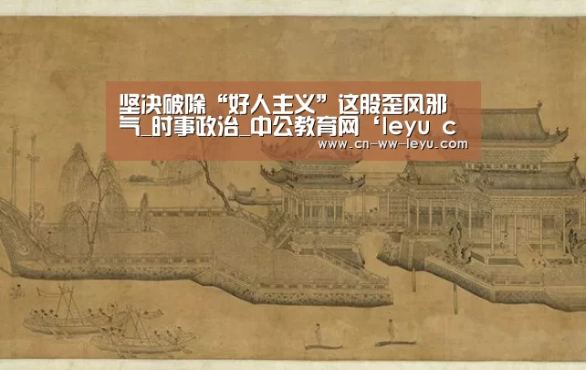 坚决破除“好人主义”这股歪风邪气_时事政治_中公教育网‘leyu cc’(图4) 乐鱼体育